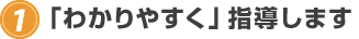 1.「わかりやすく」指導します