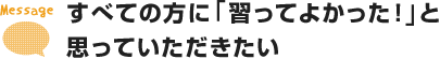 すべての方に「習ってよかった！」と思っていただきたい