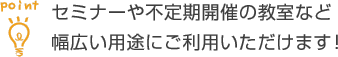 セミナーや不定期開催の教室など、幅広い用途にご利用いただけます